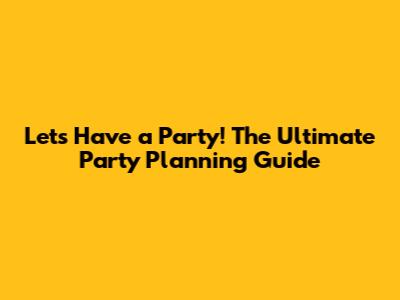 Let's Have a Party! The Ultimate Party Planning Guide