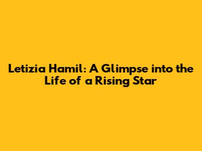 Letizia Hamil: A Glimpse into the Life of a Rising Star