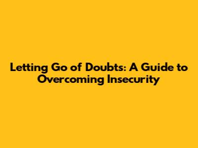 Letting Go of Doubts: A Guide to Overcoming Insecurity
