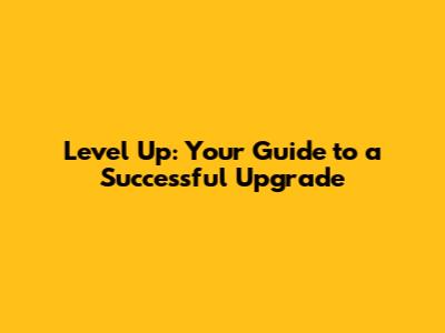 Level Up: Your Guide to a Successful Upgrade