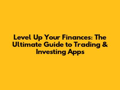 Level Up Your Finances: The Ultimate Guide to Trading & Investing Apps