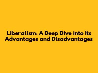 Liberalism: A Deep Dive into Its Advantages and Disadvantages
