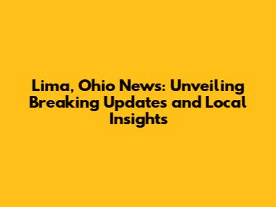 Lima, Ohio News: Unveiling Breaking Updates and Local Insights