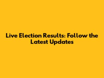 Live Election Results: Follow the Latest Updates
