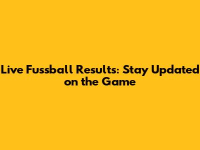 Live Fussball Results: Stay Updated on the Game