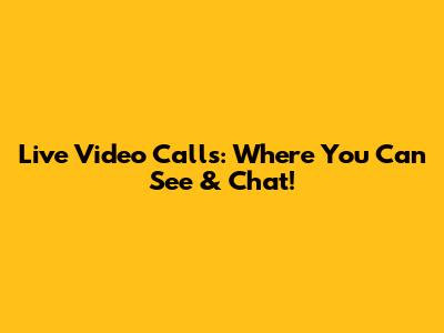 Live Video Calls: Where You Can See & Chat!