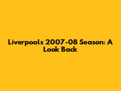 Liverpool's 2007-08 Season: A Look Back