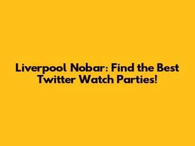 Liverpool Nobar: Find the Best Twitter Watch Parties!
