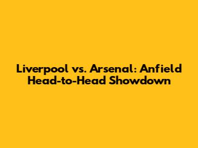 Liverpool vs. Arsenal: Anfield Head-to-Head Showdown