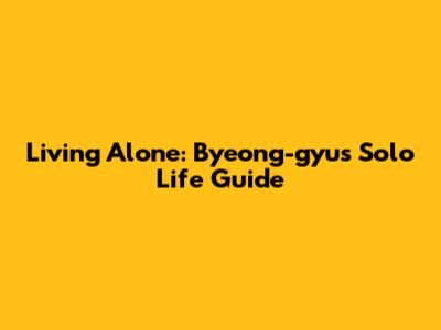 Living Alone: Byeong-gyu's Solo Life Guide