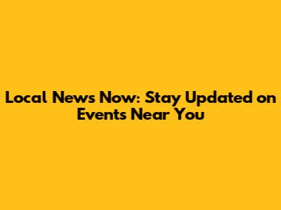 Local News Now: Stay Updated on Events Near You