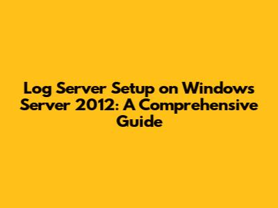 Log Server Setup on Windows Server 2012: A Comprehensive Guide