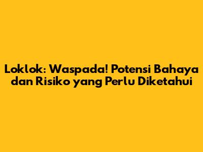 Loklok: Waspada! Potensi Bahaya dan Risiko yang Perlu Diketahui