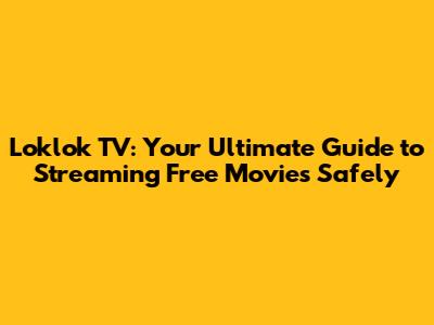 Loklok TV: Your Ultimate Guide to Streaming Free Movies Safely