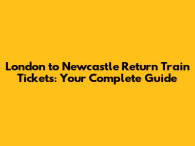 London to Newcastle Return Train Tickets: Your Complete Guide