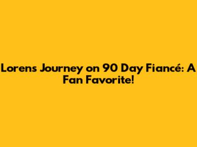 Loren's Journey on 90 Day Fiancé: A Fan Favorite!