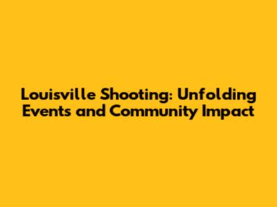 Louisville Shooting: Unfolding Events and Community Impact