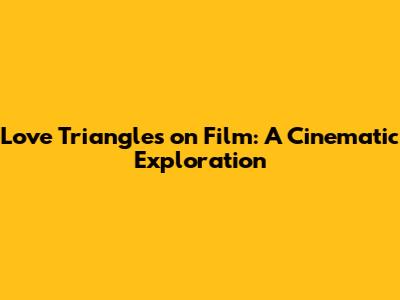 Love Triangles on Film: A Cinematic Exploration
