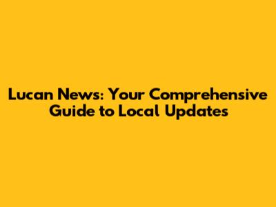 Lucan News: Your Comprehensive Guide to Local Updates