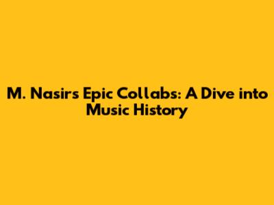 M. Nasir's Epic Collabs: A Dive into Music History