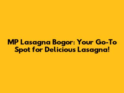 MP Lasagna Bogor: Your Go-To Spot for Delicious Lasagna!