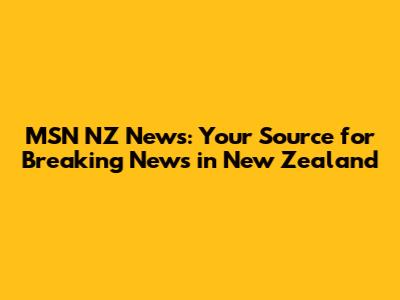 MSN NZ News: Your Source for Breaking News in New Zealand