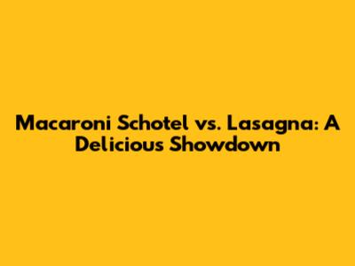 Macaroni Schotel vs. Lasagna: A Delicious Showdown