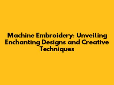 Machine Embroidery: Unveiling Enchanting Designs and Creative Techniques