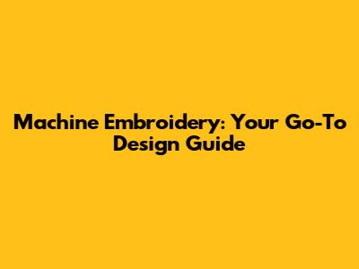 Machine Embroidery: Your Go-To Design Guide