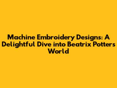 Machine Embroidery Designs: A Delightful Dive into Beatrix Potter's World