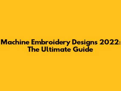 Machine Embroidery Designs 2022: The Ultimate Guide