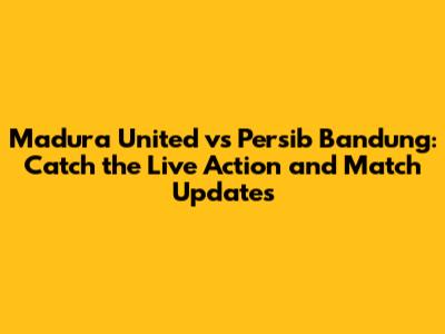 Madura United vs Persib Bandung: Catch the Live Action and Match Updates