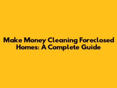 Make Money Cleaning Foreclosed Homes: A Complete Guide
