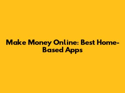 Make Money Online: Best Home-Based Apps