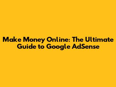 Make Money Online: The Ultimate Guide to Google AdSense