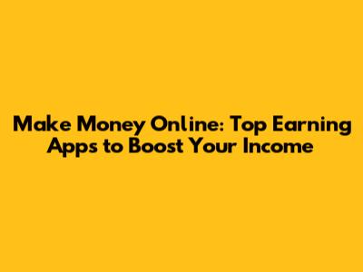 Make Money Online: Top Earning Apps to Boost Your Income