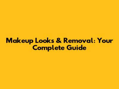 Makeup Looks & Removal: Your Complete Guide