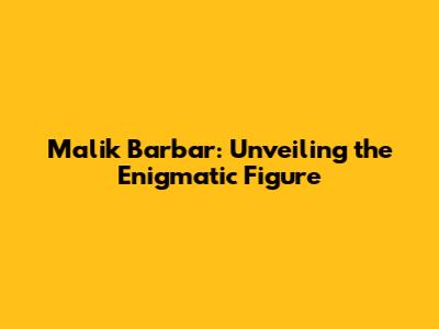 Malik Barbar: Unveiling the Enigmatic Figure