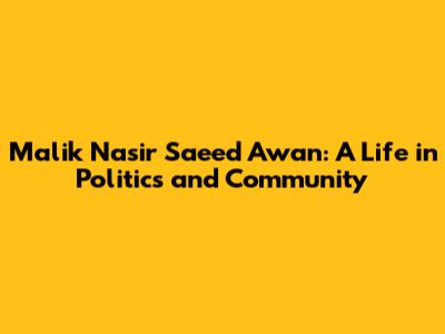 Malik Nasir Saeed Awan: A Life in Politics and Community