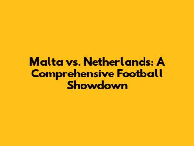 Malta vs. Netherlands: A Comprehensive Football Showdown
