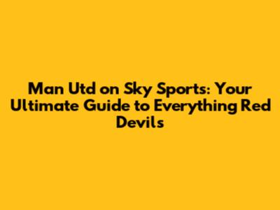 Man Utd on Sky Sports: Your Ultimate Guide to Everything Red Devils