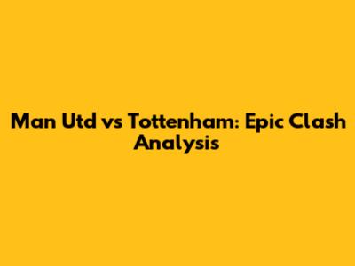 Man Utd vs Tottenham: Epic Clash Analysis