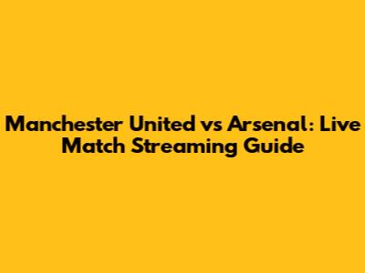 Manchester United vs Arsenal: Live Match Streaming Guide