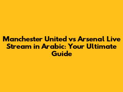 Manchester United vs Arsenal Live Stream in Arabic: Your Ultimate Guide