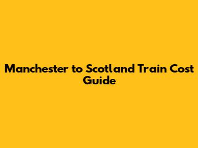 Manchester to Scotland Train Cost Guide