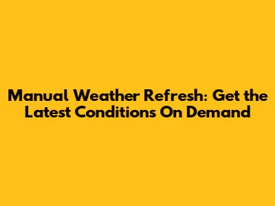 Manual Weather Refresh: Get the Latest Conditions On Demand