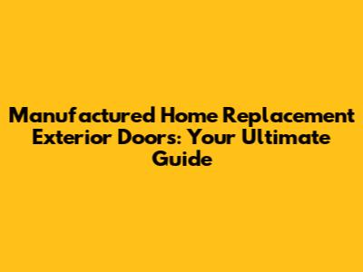 Manufactured Home Replacement Exterior Doors: Your Ultimate Guide