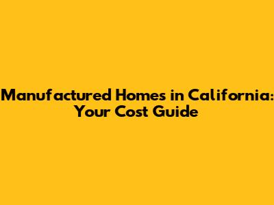 Manufactured Homes in California: Your Cost Guide