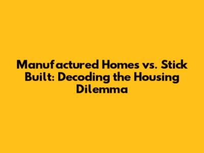 Manufactured Homes vs. Stick Built: Decoding the Housing Dilemma