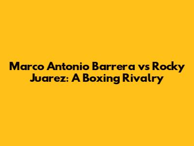 Marco Antonio Barrera vs Rocky Juarez: A Boxing Rivalry